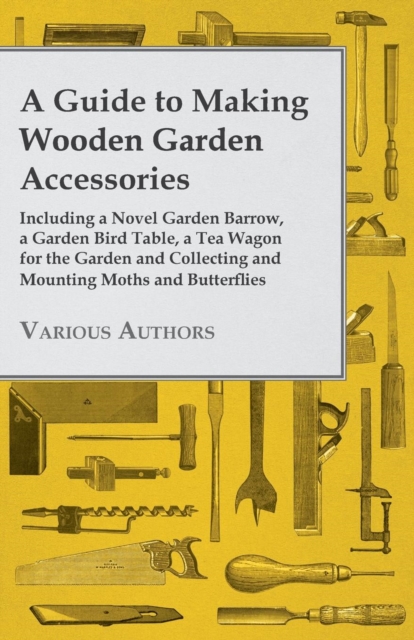 A Guide to Making Wooden Garden Accessories - Including a Novel Garden Barrow, a Garden Bird Table, a Tea Wagon for the Garden and Collecting and Mounting Moths and Butterflies, EPUB eBook