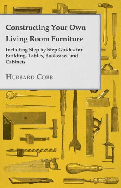 Constructing Your own Living Room Furniture - Including Step by Step Guides for Building, Tables, Bookcases and Cabinets, EPUB eBook