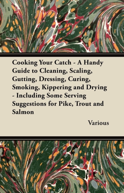 Cooking Your Catch - A Handy Guide to Cleaning, Scaling, Gutting, Dressing, Curing, Smoking, Kippering and Drying - Including Some Serving Suggestions, EPUB eBook