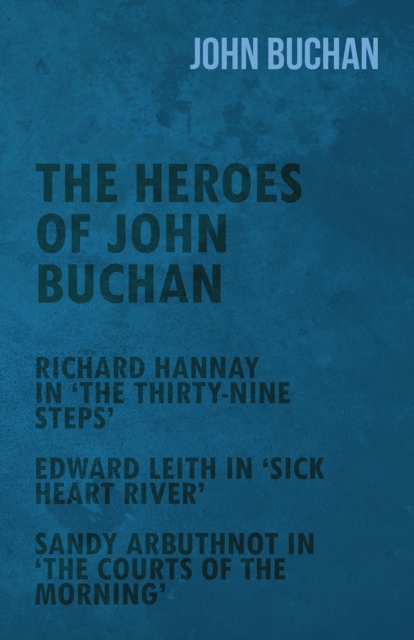 The Heroes of John Buchan - Richard Hannay in 'The Thirty-Nine Steps' - Edward Leith in 'Sick Heart River' - Sandy Arbuthnot in 'The Courts of the Morning', EPUB eBook