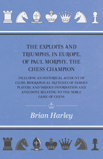 The Exploits and Triumphs, in Europe, of Paul Morphy, the Chess Champion - Including An Historical Account Of Clubs, Biographical Sketches Of Famous Players, And Various Information And Anecdote Relat, EPUB eBook