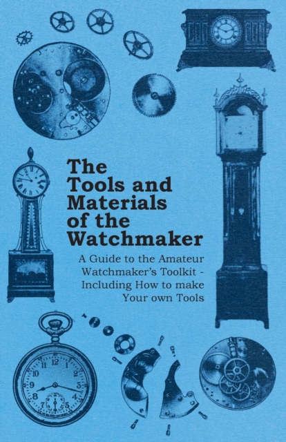 The Tools and Materials of the Watchmaker - A Guide to the Amateur Watchmaker's Toolkit - Including How to make your own Tools, EPUB eBook