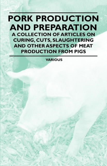 Pork Production and Preparation - A Collection of Articles on Curing, Cuts, Slaughtering and Other Aspects of Meat Production from Pigs, EPUB eBook