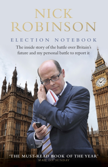 Election Notebook : The Inside Story Of The Battle Over Britain’s Future And My Personal Battle To Report It, EPUB eBook