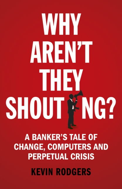 Why Aren't They Shouting? : A Banker’s Tale of Change, Computers and Perpetual Crisis, EPUB eBook