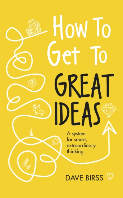 How to Get to Great Ideas : A system for smart, extraordinary thinking, Hardback Book