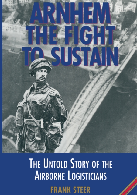 Arnhem the Fight to Sustain : The Untold Story of the Airborne Logisticians, EPUB eBook