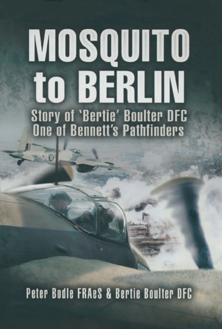 Mosquito to Berlin : Story of 'Bertie Boulter DFC, One of Bennetts Pathfinders, EPUB eBook