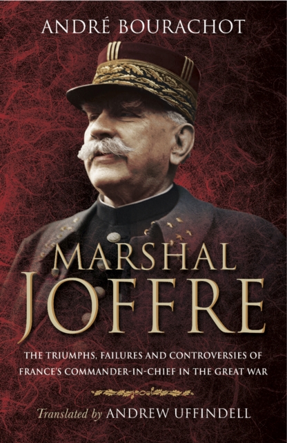Marshal Joffre : The Triumphs, Failures and Controversies of France's Commander-in-Chief in the Great War, EPUB eBook