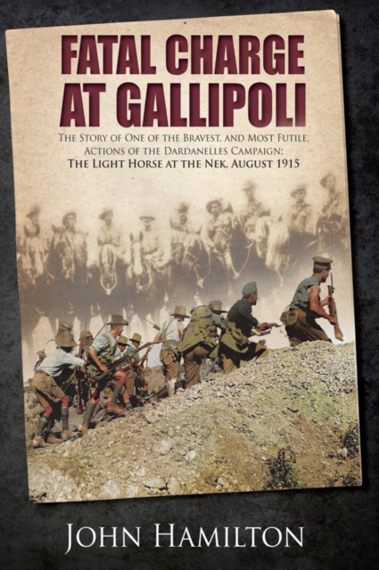 Fatal Charge at Gallipoli : The Story of One of the Bravest and Most Futile Actions of the Dardanelles Campaign-The Light Horse at The Nek-August 1915, EPUB eBook