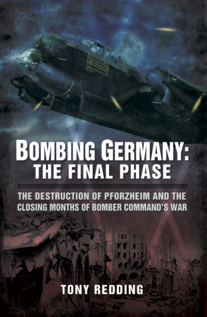 Bombing Germany: The Final Phase : The Destruction of Pforzhelm and the Closing Months of Bomber Command's War, EPUB eBook