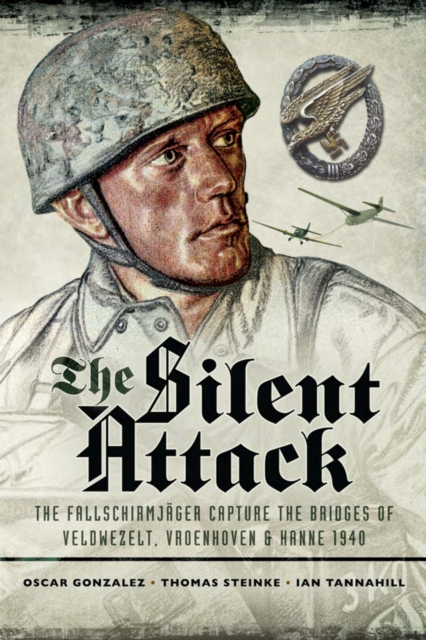 The Silent Attack : The Fallschirmjager Capture of the Bridges of Veldwezelt, Vroenhoven & Hanne 1940, PDF eBook