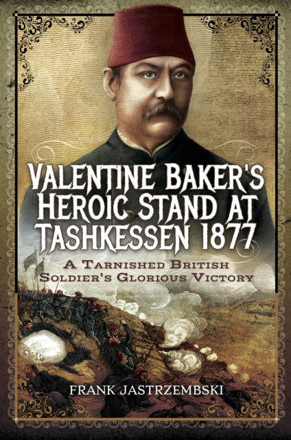 Valentine Baker's Heroic Stand At Tashkessen 1877 : A Tarnished British Soldier's Glorious Victory, EPUB eBook