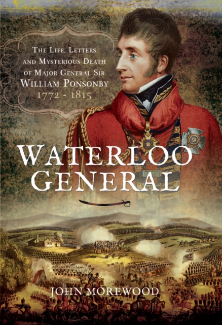 Waterloo General : The Life, Letters and Mysterious Death of Major General Sir William Ponsonby, 1772-1815, EPUB eBook