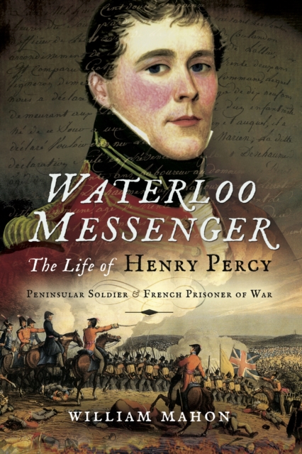 Waterloo Messenger : The Life of Henry Percy: Peninsular Soldier & French Prisoner of War, EPUB eBook