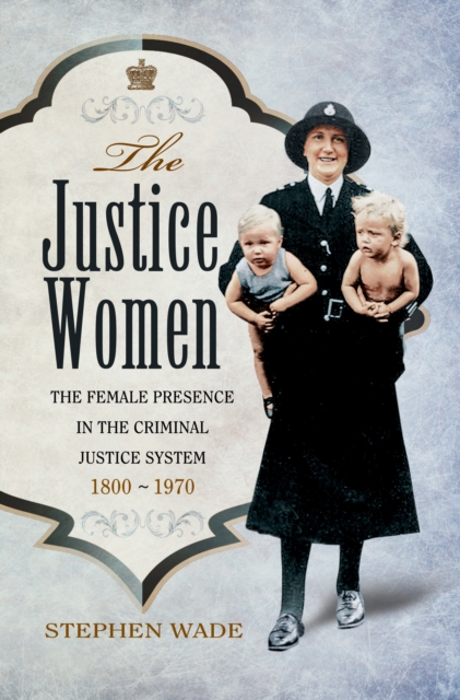 The Justice Women : The Female Presence in the Criminal Justice System 1800-1970, EPUB eBook