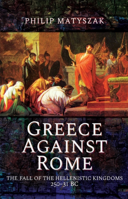 Greece Against Rome : The Fall of the Hellenistic Kingdoms 250-31 BC, EPUB eBook