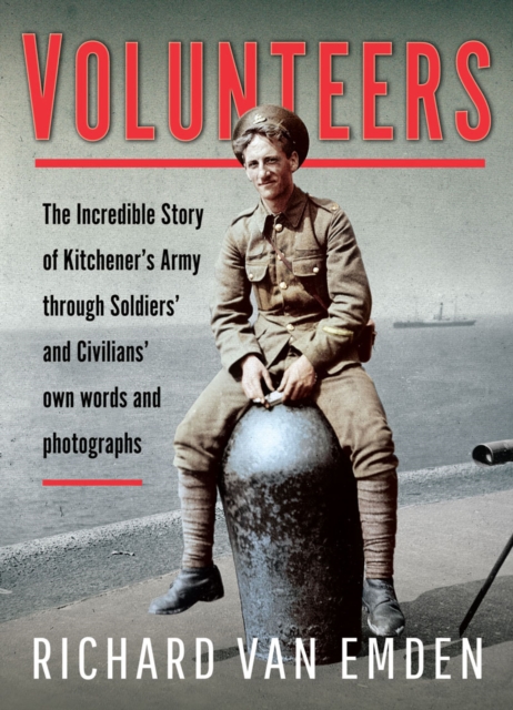 Volunteers : The Incredible Story of Kitchener's Army Through Soldiers' and Civilians' Own Words and Photographs, PDF eBook