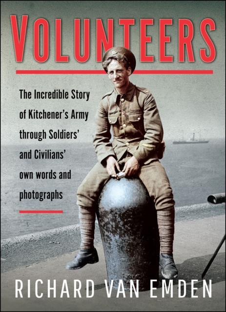 Volunteers : The Incredible Story of Kitchener's Army Through Soldiers' and Civilians' Own Words and Photographs, PDF eBook