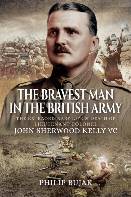 The Bravest Man in the British Army : The Extraordinary Life and Death of Lieutenant Colonel John Sherwood Kelly VC, PDF eBook
