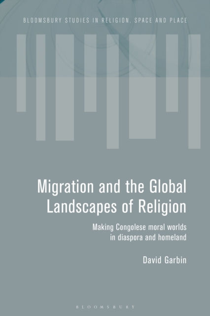 Migration and the Global Landscapes of Religion : Making Congolese Moral Worlds in Diaspora and Homeland, PDF eBook