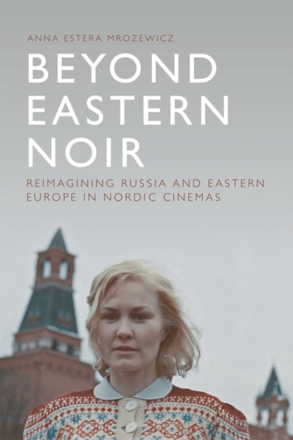 Beyond Eastern Noir : Reimagining Russia and Eastern Europe in Nordic Cinemas, EPUB eBook
