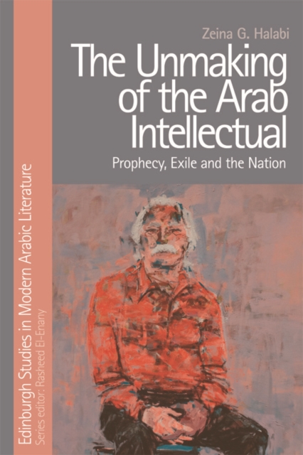 The Unmaking of the Arab Intellectual : Prophecy, Exile and the Nation, EPUB eBook