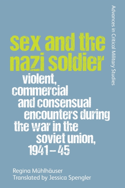 Sex and the Nazi Soldier : Violent, Commercial and Consensual Encounters During the War in the Soviet Union, 1941-45, Paperback / softback Book