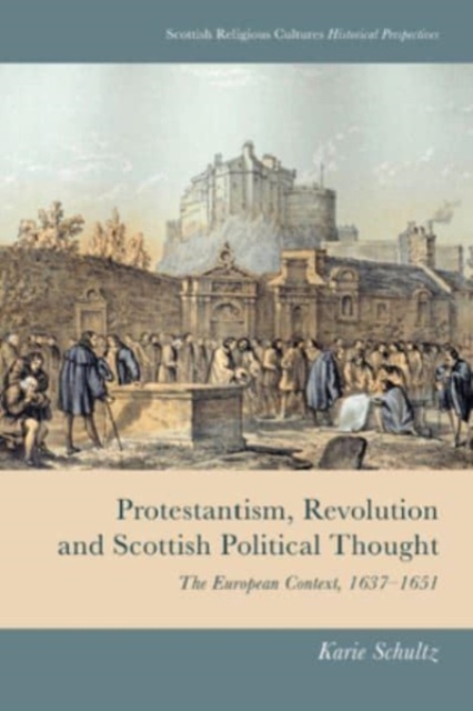 Protestantism, Revolution and Scottish Political Thought : The European Context, 1637-1651, Hardback Book