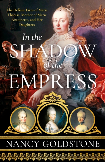 In the Shadow of the Empress : The Defiant Lives of Maria Theresa, Mother of Marie Antoinette, and Her Daughters, Paperback / softback Book