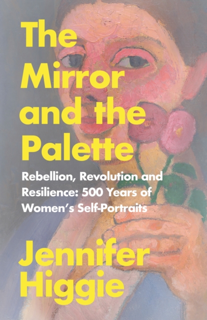 The Mirror and the Palette : Rebellion, Revolution and Resilience: 500 Years of Women's Self-Portraits, EPUB eBook