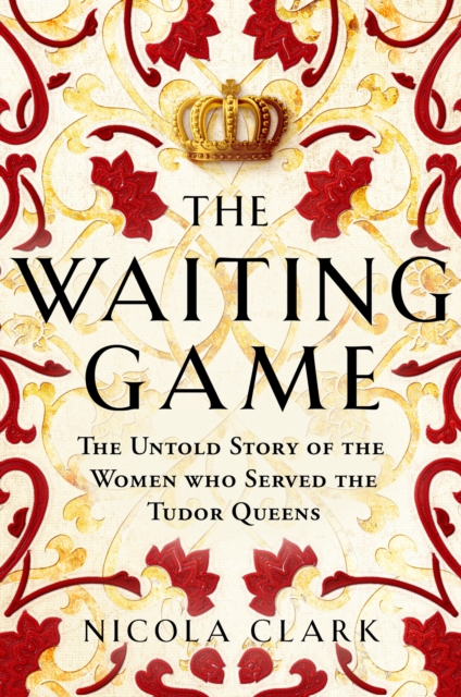 The Waiting Game : The Untold Story of the Women Who Served the Tudor Queens, Hardback Book