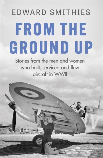 From the Ground Up : Stories from the men and women who built, serviced and flew aircraft in WWII, Paperback / softback Book