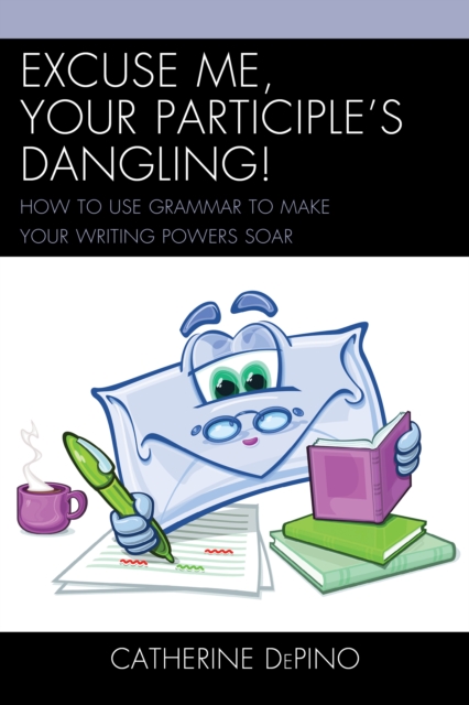 Excuse Me, Your Participle's Dangling : How to Use Grammar to Make Your Writing Powers Soar, EPUB eBook