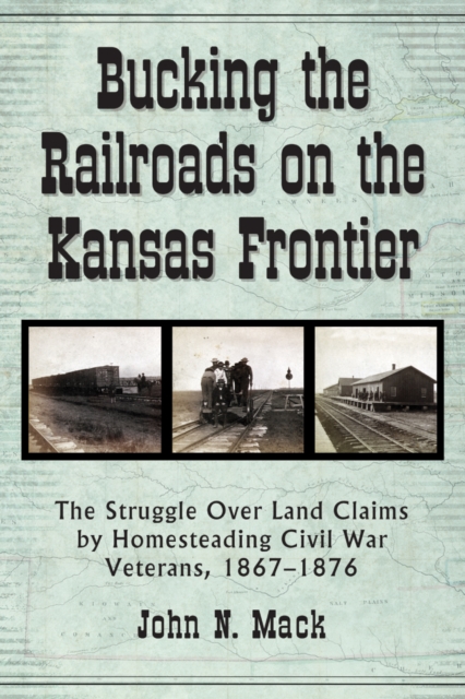 Bucking the Railroads on the Kansas Frontier : The Struggle Over Land Claims by Homesteading Civil War Veterans, 1867-1876, PDF eBook