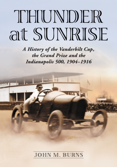Thunder at Sunrise : A History of the Vanderbilt Cup, the Grand Prize and the Indianapolis 500, 1904-1916, EPUB eBook
