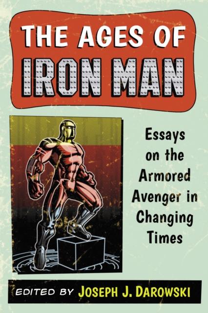 The Ages of Iron Man : Essays on the Armored Avenger in Changing Times, EPUB eBook