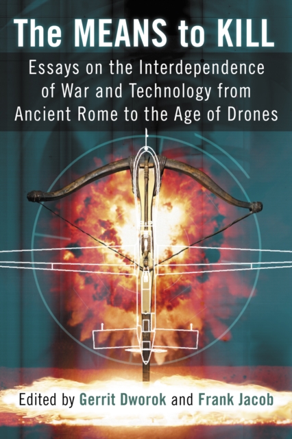 The Means to Kill : Essays on the Interdependence of War and Technology from Ancient Rome to the Age of Drones, PDF eBook