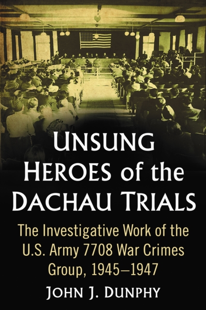 Unsung Heroes of the Dachau Trials : The Investigative Work of the U.S. Army 7708 War Crimes Group, 1945-1947, EPUB eBook