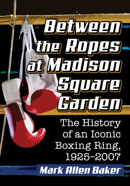Between the Ropes at Madison Square Garden : The History of an Iconic Boxing Ring, 1925-2007, EPUB eBook