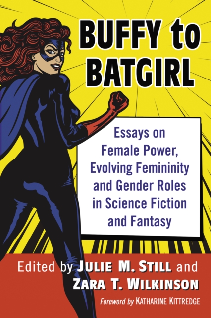Buffy to Batgirl : Essays on Female Power, Evolving Femininity and Gender Roles in Science Fiction and Fantasy, EPUB eBook