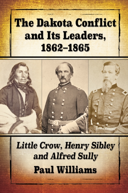 The Dakota Conflict and Its Leaders, 1862-1865 : Little Crow, Henry Sibley and Alfred Sully, EPUB eBook