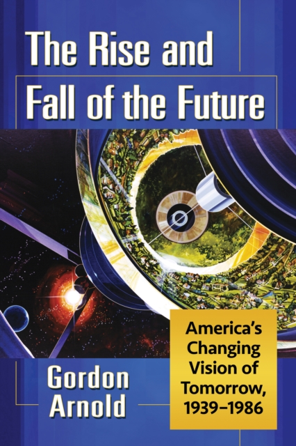 The Rise and Fall of the Future : America's Changing Vision of Tomorrow, 1939-1986, EPUB eBook