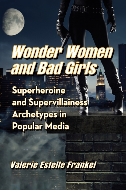 Wonder Women and Bad Girls : Superheroine and Supervillainess Archetypes in Popular Media, EPUB eBook