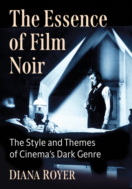 The Essence of Film Noir : The Style and Themes of Cinema's Dark Genre, EPUB eBook