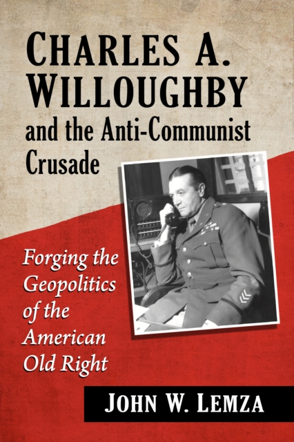 Charles A. Willoughby and the Anti-Communist Crusade : Forging the Geopolitics of the American Old Right, EPUB eBook