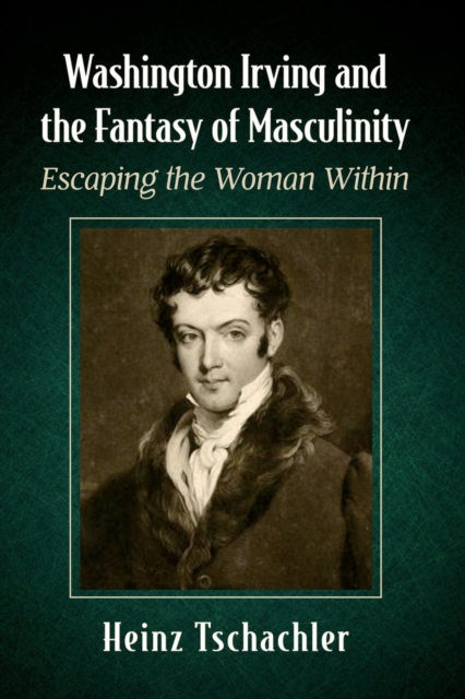 Washington Irving and the Fantasy of Masculinity : Escaping the Woman Within, Paperback / softback Book