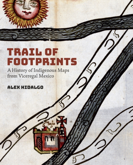 Trail of Footprints : A History of Indigenous Maps from Viceregal Mexico, Paperback / softback Book