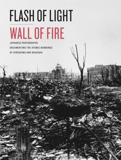 Flash of Light, Wall of Fire : Japanese Photographs Documenting the Atomic Bombings of Hiroshima and Nagasaki, Hardback Book
