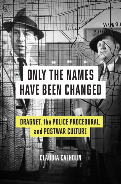Only the Names Have Been Changed : Dragnet, the Police Procedural, and Postwar Culture, Hardback Book